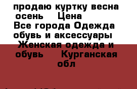 продаю куртку(весна-осень) › Цена ­ 4 000 - Все города Одежда, обувь и аксессуары » Женская одежда и обувь   . Курганская обл.